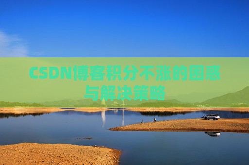 CSDN博客积分不涨的困惑与解决策略 CSDN博客积分不涨的困惑与解决策略